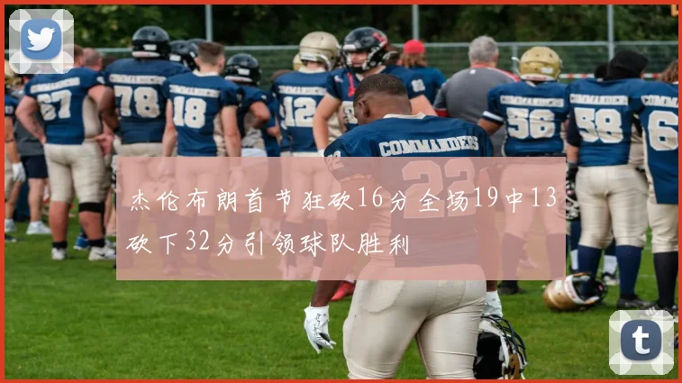 杰伦布朗首节狂砍16分全场19中13砍下32分引领球队胜利