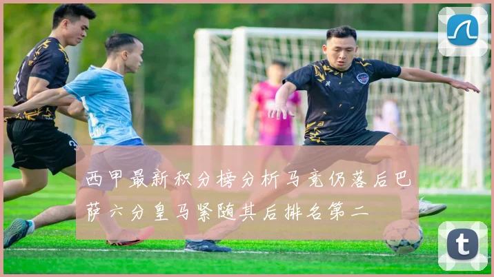 西甲最新积分榜分析马竞仍落后巴萨六分皇马紧随其后排名第二