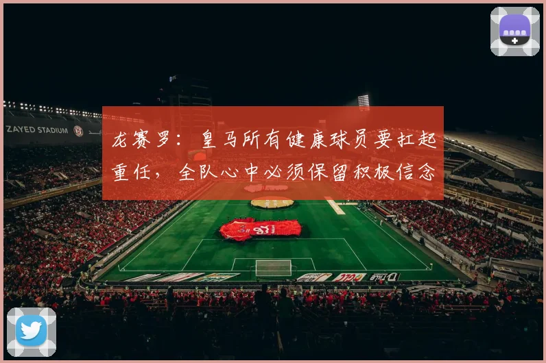 龙赛罗：皇马所有健康球员要扛起重任，全队心中必须保留积极信念