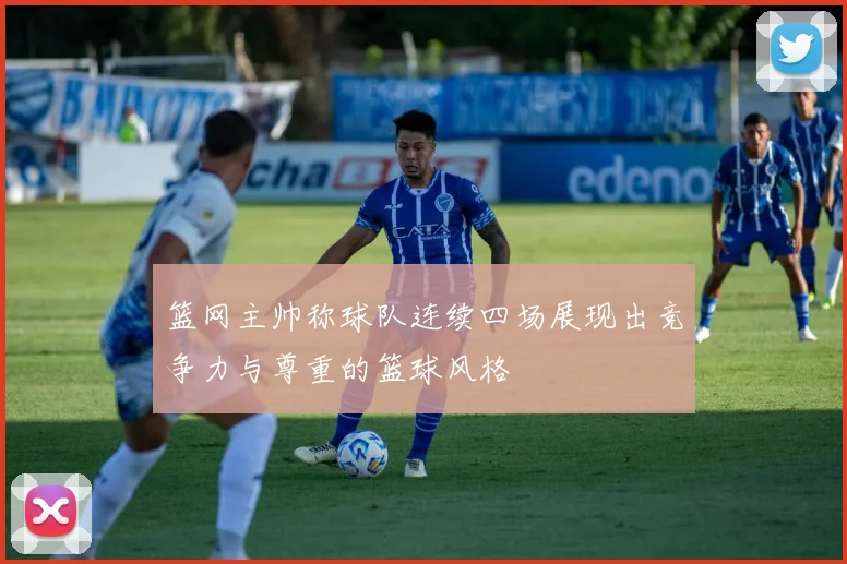 篮网主帅称球队连续四场展现出竞争力与尊重的篮球风格