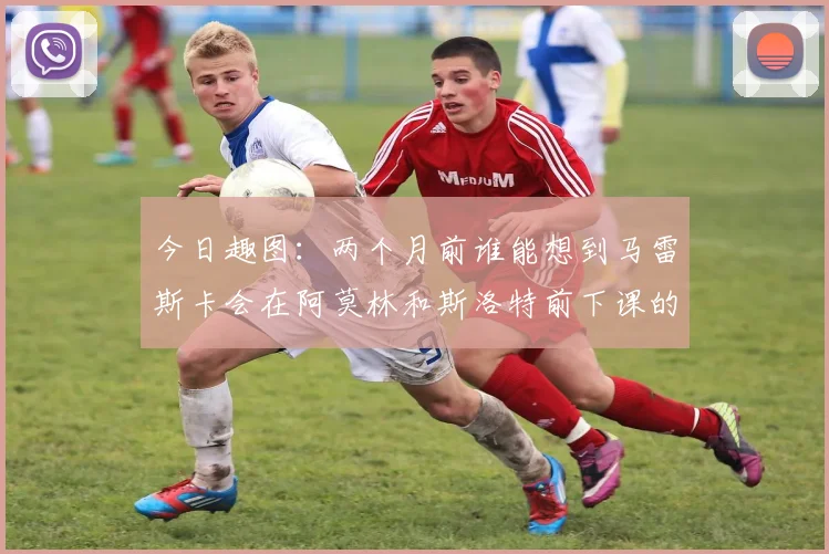 今日趣图：两个月前谁能想到马雷斯卡会在阿莫林和斯洛特前下课的戏剧性转折