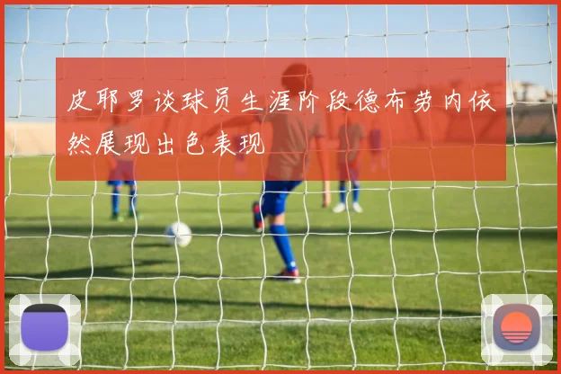 皮耶罗谈球员生涯阶段德布劳内依然展现出色表现