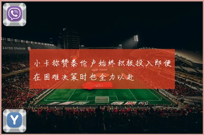 小卡称赞泰伦卢始终积极投入即便在困难决策时也全力以赴