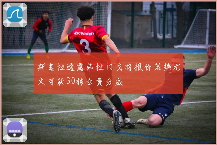 斯基拉透露弗拉门戈将报价若热尤文可获30转会费分成