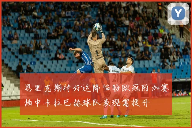 恩里克期待好运降临盼欧冠附加赛抽中卡拉巴赫球队表现需提升