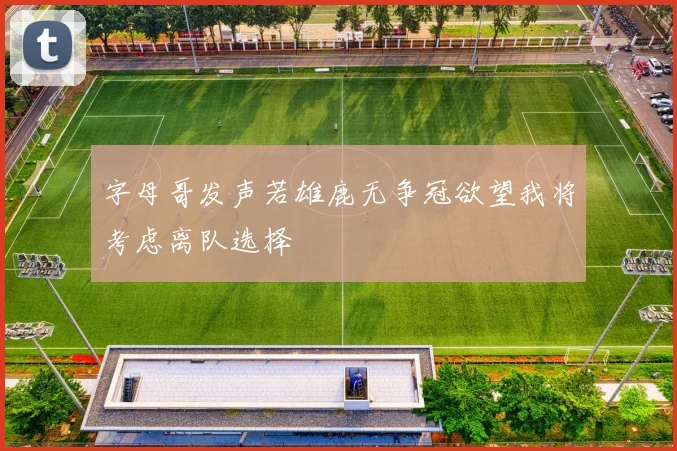 字母哥发声若雄鹿无争冠欲望我将考虑离队选择
