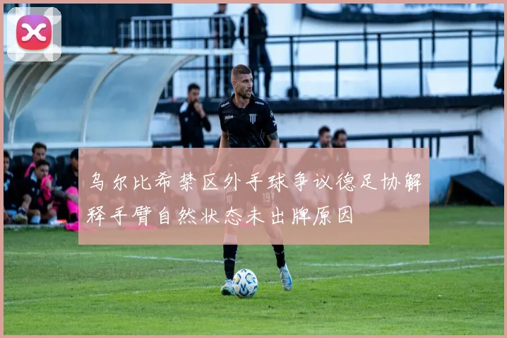 乌尔比希禁区外手球争议德足协解释手臂自然状态未出牌原因