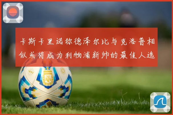 卡斯卡里诺称德泽尔比与克洛普相似或将成为利物浦新帅的最佳人选