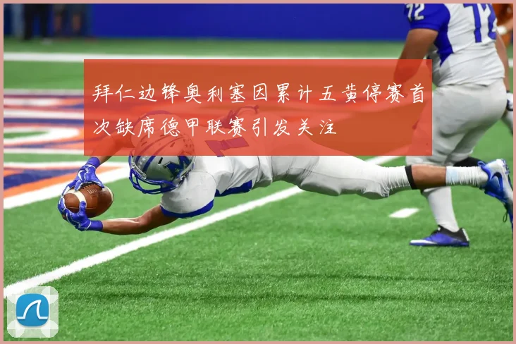 拜仁边锋奥利塞因累计五黄停赛首次缺席德甲联赛引发关注