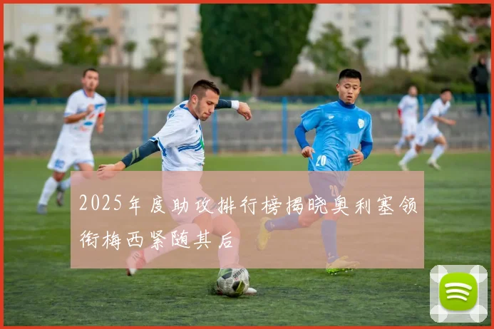 2025年度助攻排行榜揭晓奥利塞领衔梅西紧随其后