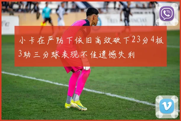 小卡在严防下依旧高效砍下23分4板3助三分球表现不佳遗憾失利