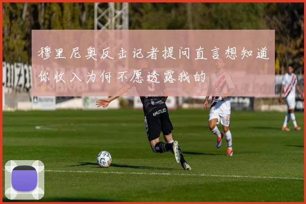 穆里尼奥反击记者提问直言想知道你收入为何不愿透露我的