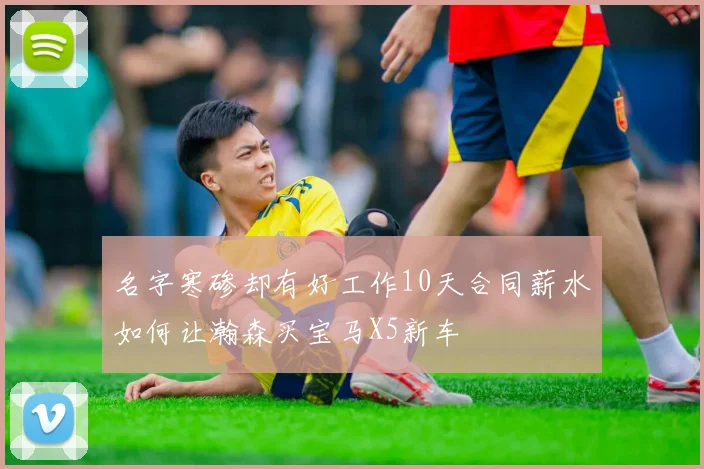 名字寒碜却有好工作10天合同薪水如何让瀚森买宝马X5新车