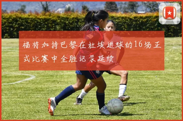 福将加持巴黎在杜埃进球的16场正式比赛中全胜记录延续