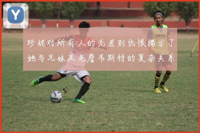 珍妮对所有人的无差别仇恨揭示了她与兄妹及老詹韦斯特的复杂关系