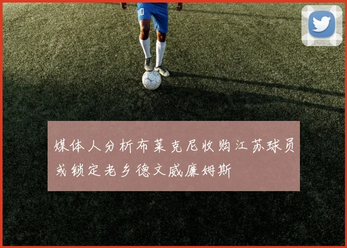 媒体人分析布莱克尼收购江苏球员或锁定老乡德文威廉姆斯