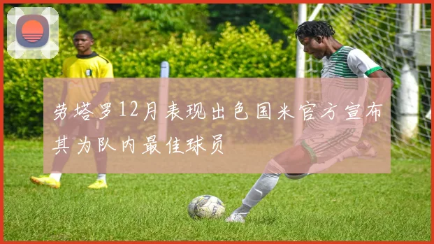 劳塔罗12月表现出色国米官方宣布其为队内最佳球员