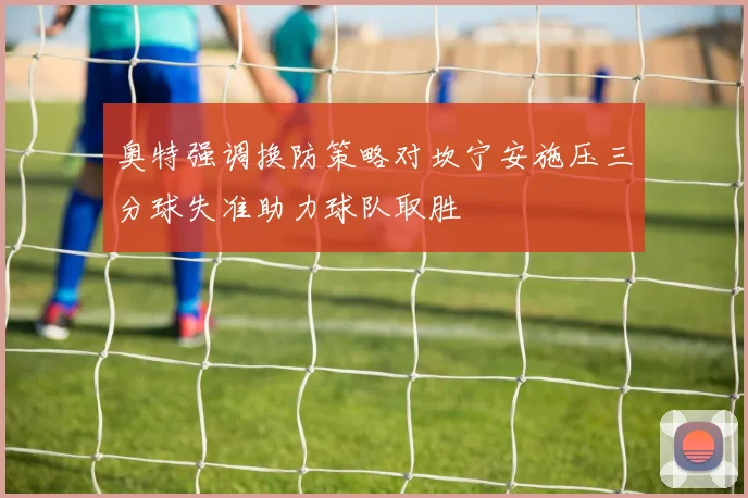 奥特强调换防策略对坎宁安施压三分球失准助力球队取胜