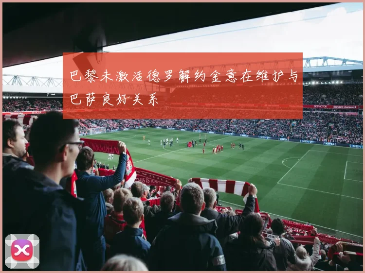 巴黎未激活德罗解约金意在维护与巴萨良好关系