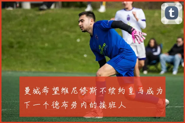 曼城希望维尼修斯不续约皇马成为下一个德布劳内的接班人