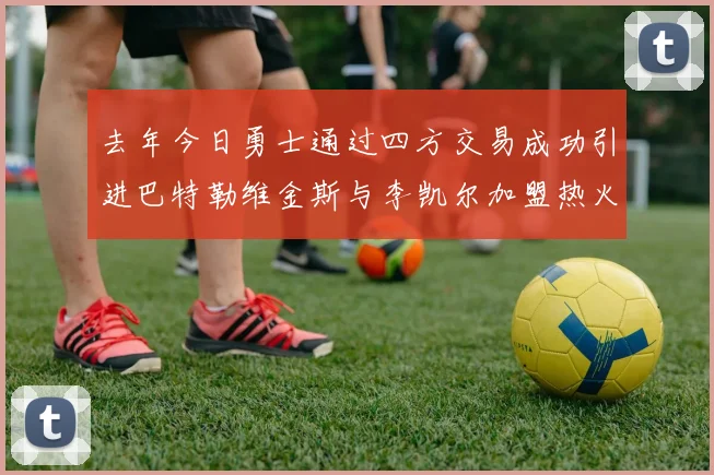 去年今日勇士通过四方交易成功引进巴特勒维金斯与李凯尔加盟热火队