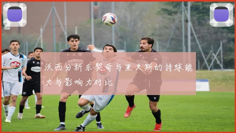 沃西分析东契奇与里夫斯的持球能力与影响力对比