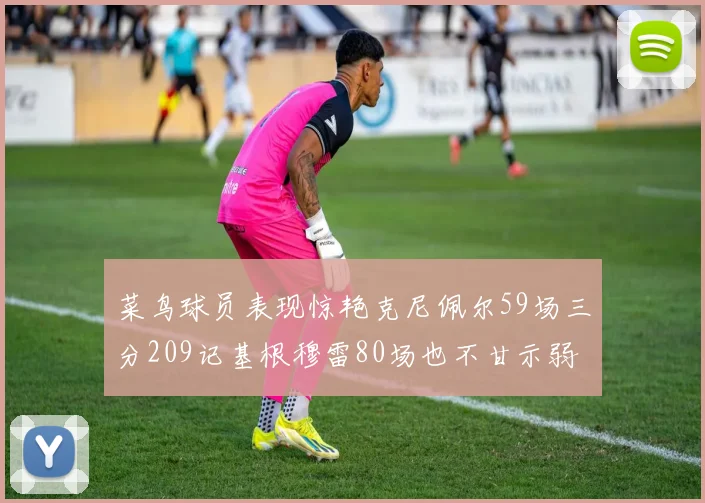 菜鸟球员表现惊艳克尼佩尔59场三分209记基根穆雷80场也不甘示弱
