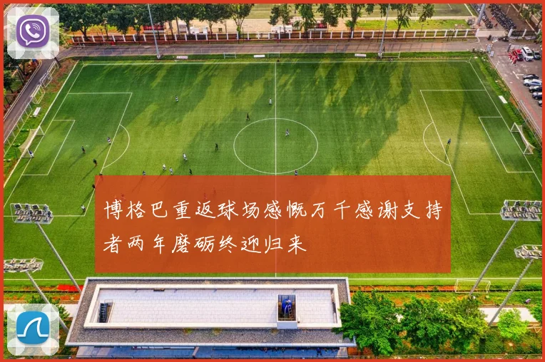 博格巴重返球场感慨万千感谢支持者两年磨砺终迎归来