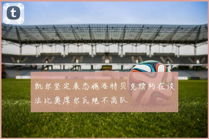 凯尔坚定表态施洛特贝克续约在谈法比奥席尔瓦绝不离队