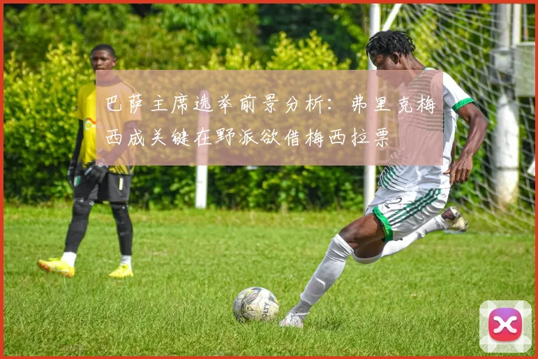 巴萨主席选举前景分析：弗里克梅西成关键在野派欲借梅西拉票