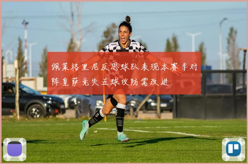 佩莱格里尼反思球队表现本赛季对阵皇萨竞失五球攻防需改进