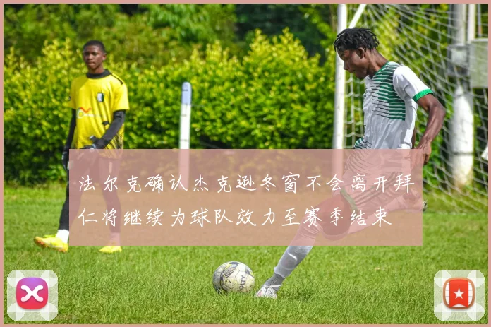 法尔克确认杰克逊冬窗不会离开拜仁将继续为球队效力至赛季结束