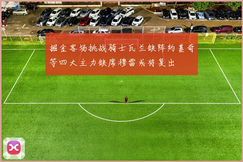 掘金客场挑战骑士瓦兰缺阵约基奇等四大主力缺席穆雷或将复出