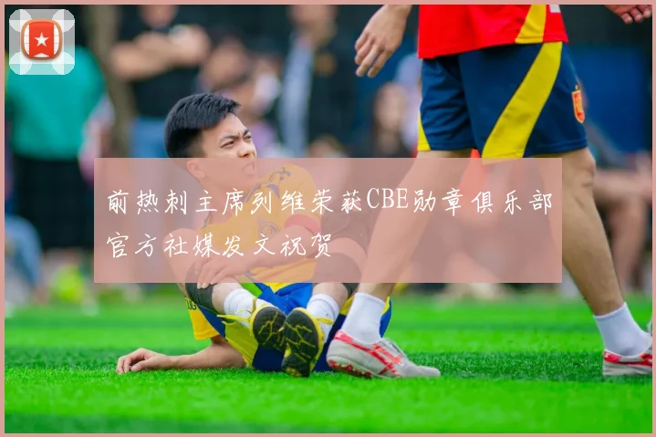 前热刺主席列维荣获CBE勋章俱乐部官方社媒发文祝贺