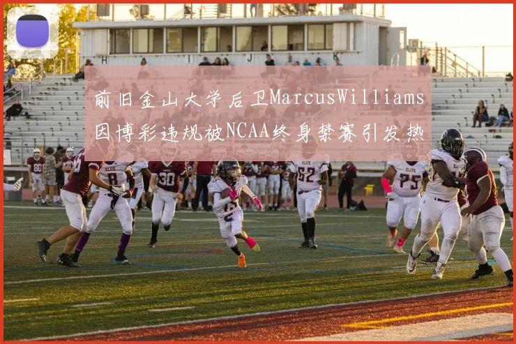 前旧金山大学后卫MarcusWilliams因博彩违规被NCAA终身禁赛引发热议