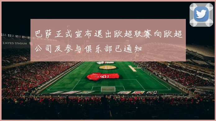 巴萨正式宣布退出欧超联赛向欧超公司及参与俱乐部已通知