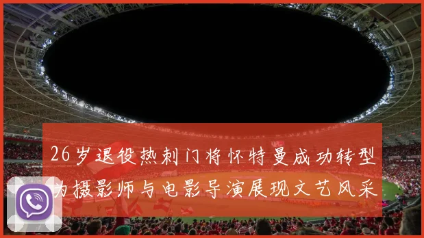 26岁退役热刺门将怀特曼成功转型为摄影师与电影导演展现文艺风采