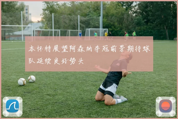 本怀特展望阿森纳夺冠前景期待球队延续良好势头