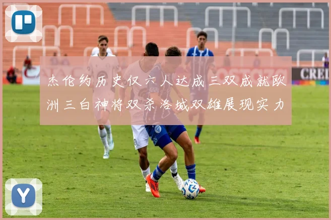 杰伦约历史仅六人达成三双成就欧洲三白神将双杀洛城双雄展现实力