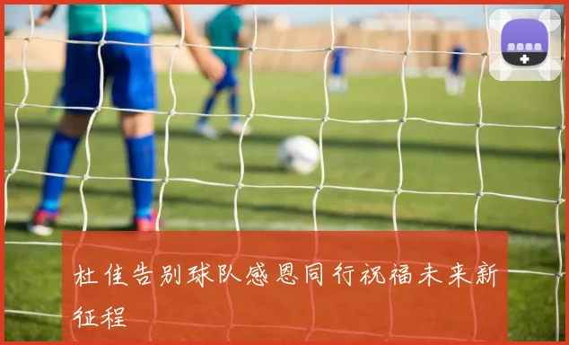 杜佳告别球队感恩同行祝福未来新征程