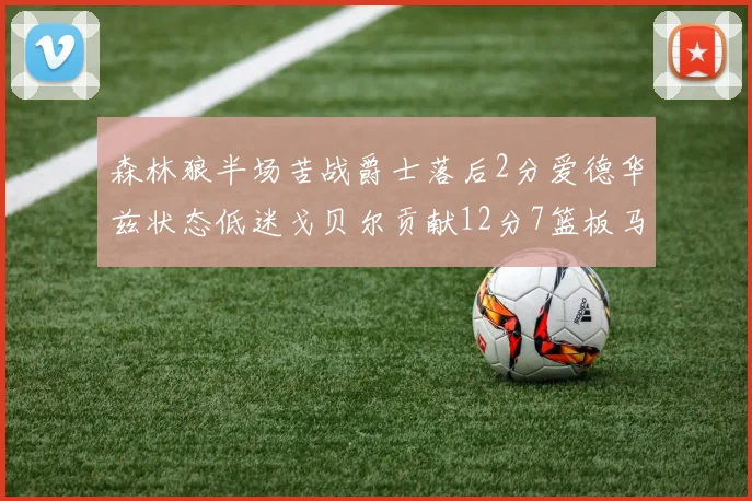 森林狼半场苦战爵士落后2分爱德华兹状态低迷戈贝尔贡献12分7篮板马卡表现抢眼拿下15分
