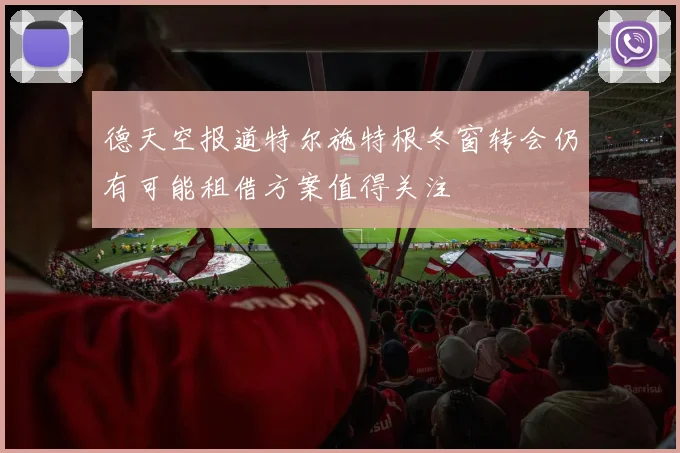 德天空报道特尔施特根冬窗转会仍有可能租借方案值得关注
