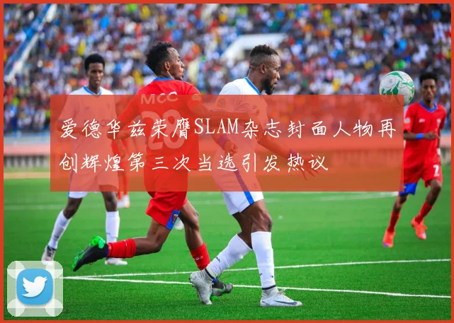 爱德华兹荣膺SLAM杂志封面人物再创辉煌第三次当选引发热议