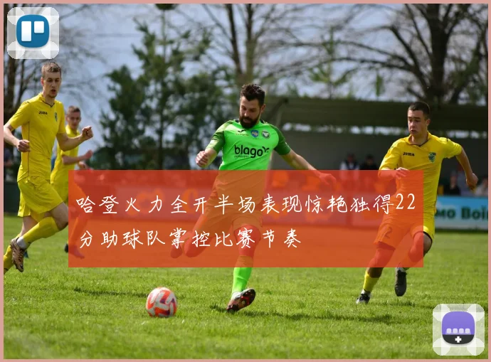 哈登火力全开半场表现惊艳独得22分助球队掌控比赛节奏
