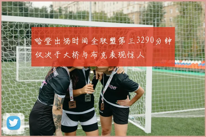 哈登出场时间全联盟第三3290分钟仅次于大桥与布克表现惊人