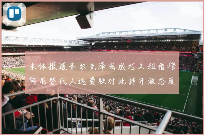 米体报道齐尔克泽或成尤文租借穆阿尼替代人选曼联对此持开放态度