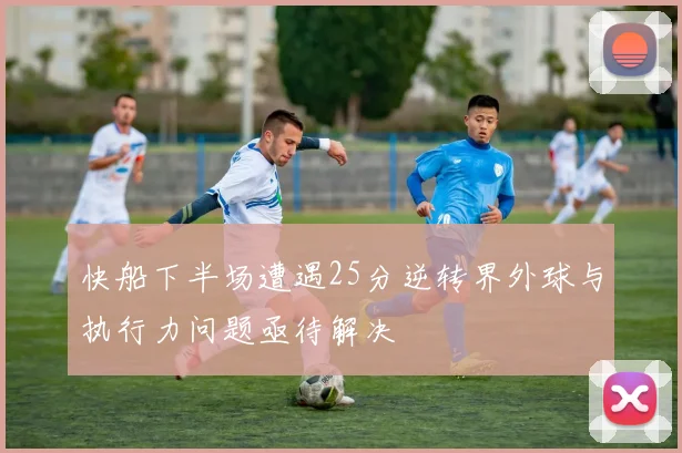 快船下半场遭遇25分逆转界外球与执行力问题亟待解决