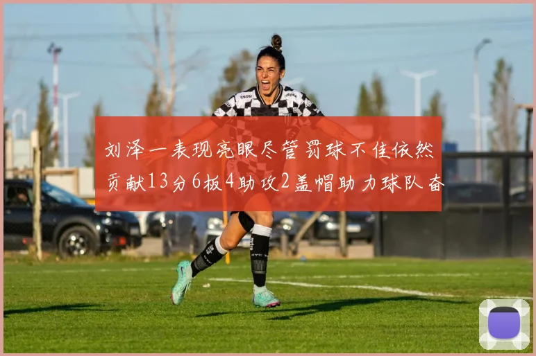 刘泽一表现亮眼尽管罚球不佳依然贡献13分6板4助攻2盖帽助力球队奋战