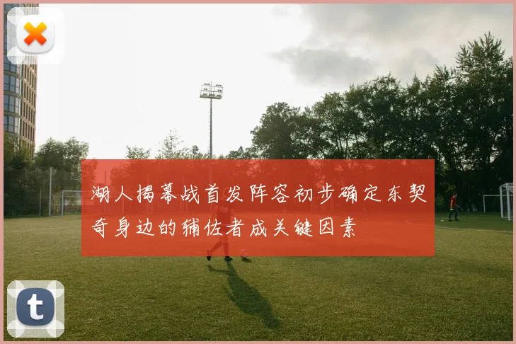 湖人揭幕战首发阵容初步确定东契奇身边的辅佐者成关键因素
