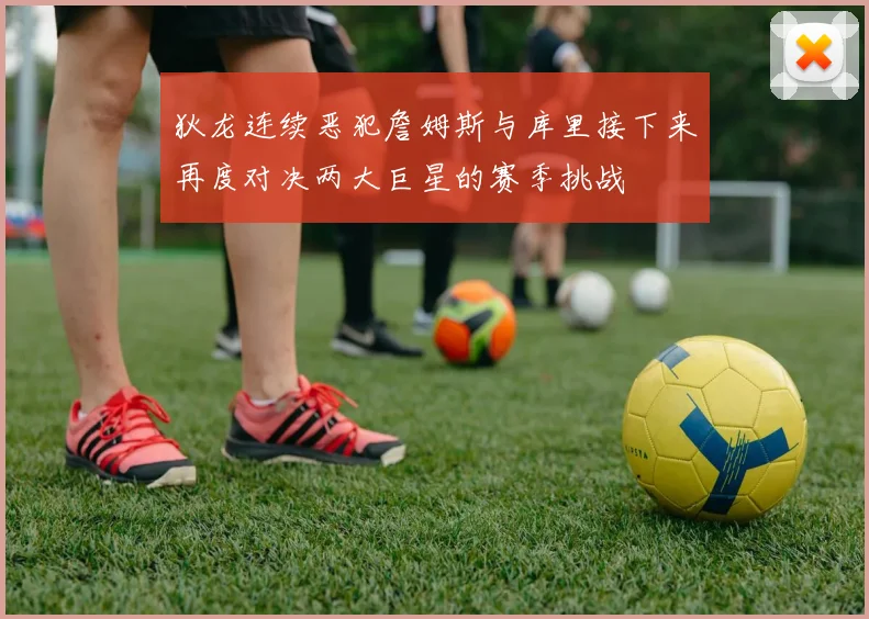 狄龙连续恶犯詹姆斯与库里接下来再度对决两大巨星的赛季挑战